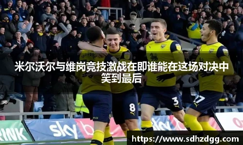 米尔沃尔与维岗竞技激战在即谁能在这场对决中笑到最后